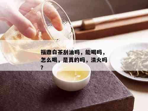 福鼎白茶刮油吗，能喝吗，怎么喝，是真的吗，清火吗？