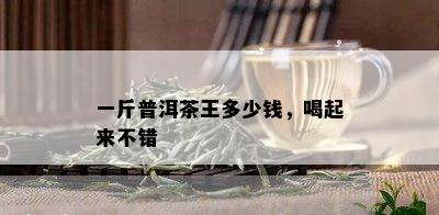 一斤普洱茶王多少钱，喝起来不错