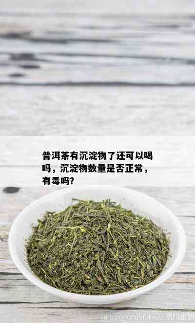 普洱茶有沉淀物了还可以喝吗，沉淀物数量是否正常，有吗？