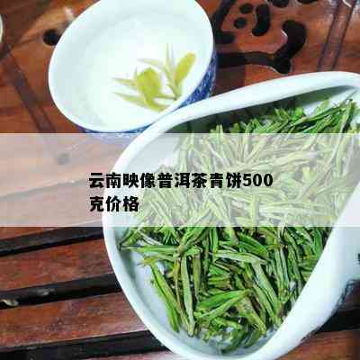 云南映像普洱茶青饼500克价格