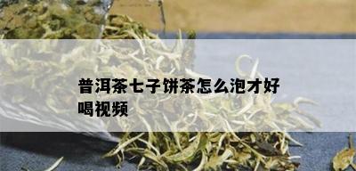 普洱茶七子饼茶怎么泡才好喝视频