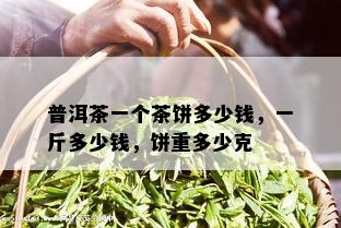 普洱茶一个茶饼多少钱，一斤多少钱，饼重多少克