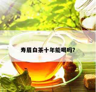 寿眉白茶十年能喝吗？