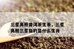 三星高照普洱茶生茶，三星高照三星指的是什么生肖