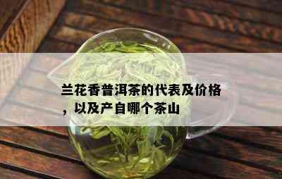 兰花香普洱茶的代表及价格，以及产自哪个茶山