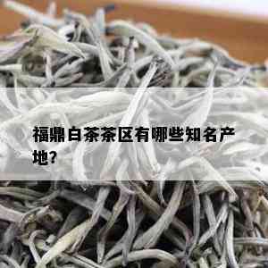 福鼎白茶茶区有哪些知名产地？