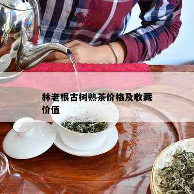 林老根古树熟茶价格及收藏价值