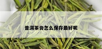 普洱茶膏怎么保存更好呢