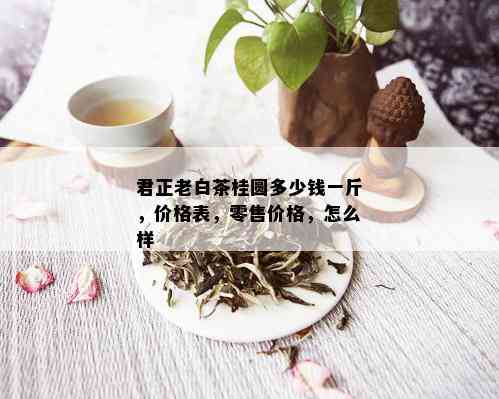 君正老白茶桂圆多少钱一斤，价格表，零售价格，怎么样