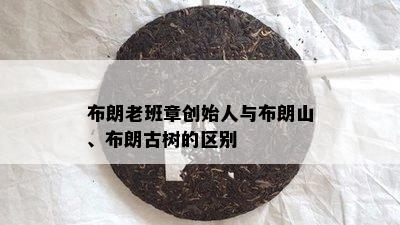 布朗老班章创始人与布朗山、布朗古树的区别