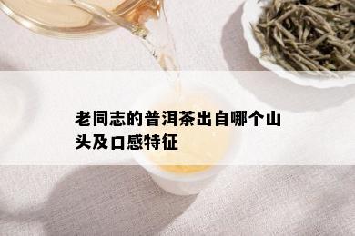 老同志的普洱茶出自哪个山头及口感特征