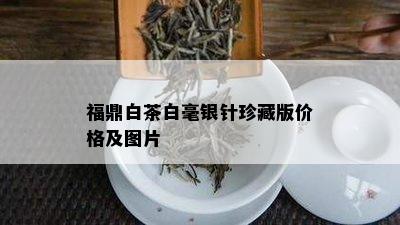 福鼎白茶白毫银针珍藏版价格及图片