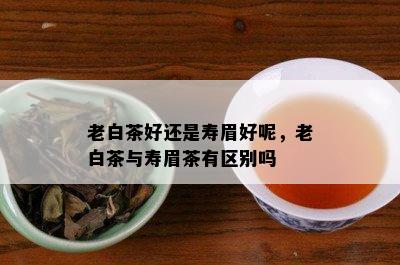 老白茶好还是寿眉好呢，老白茶与寿眉茶有区别吗