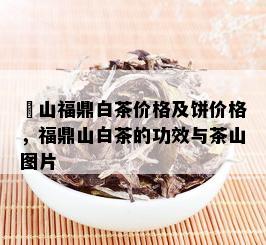 扆山福鼎白茶价格及饼价格，福鼎山白茶的功效与茶山图片