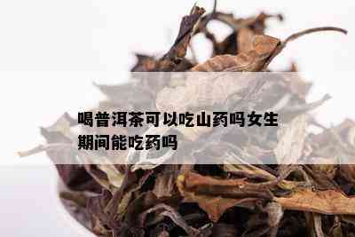 喝普洱茶可以吃山药吗女生期间能吃药吗