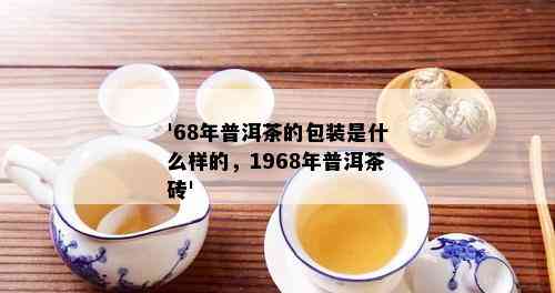 '68年普洱茶的包装是什么样的，1968年普洱茶砖'