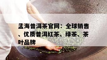 孟海普洱茶官网：全球销售、优质普洱红茶、绿茶、茶叶品牌