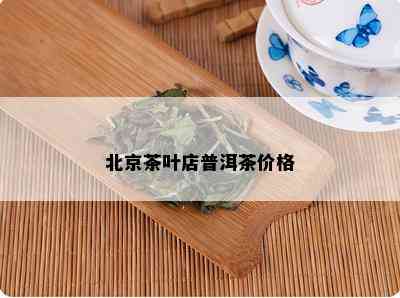 北京茶叶店普洱茶价格