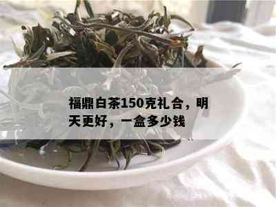 福鼎白茶150克礼合，明天更好，一盒多少钱