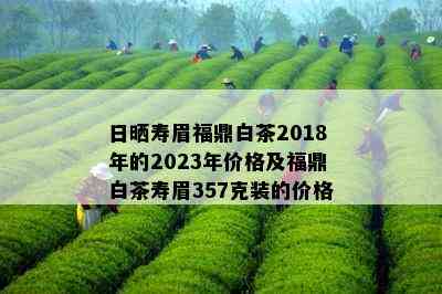 日晒寿眉福鼎白茶2018年的2023年价格及福鼎白茶寿眉357克装的价格