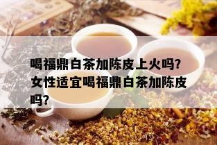 喝福鼎白茶加陈皮上火吗？女性适宜喝福鼎白茶加陈皮吗？