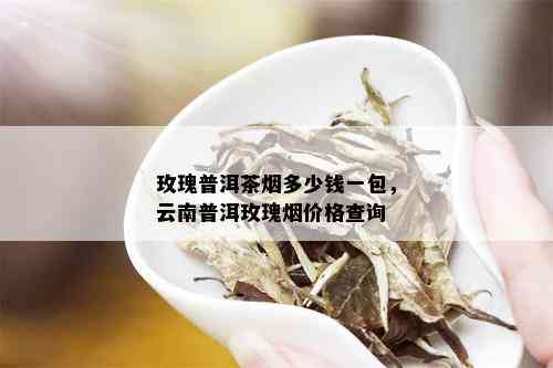 玫瑰普洱茶多少钱一包，云南普洱玫瑰价格查询