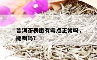 普洱茶表面有霉点正常吗，能喝吗？