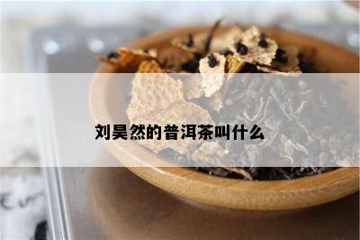 刘昊然的普洱茶叫什么