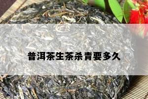 普洱茶生茶杀青要多久