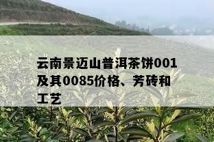 云南景迈山普洱茶饼001及其0085价格、芳砖和工艺