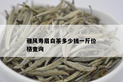 雅风寿眉白茶多少钱一斤价格查询