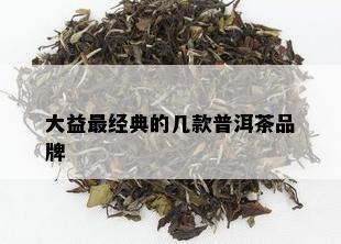 大益最经典的几款普洱茶品牌