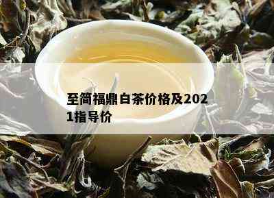 至简福鼎白茶价格及2021指导价