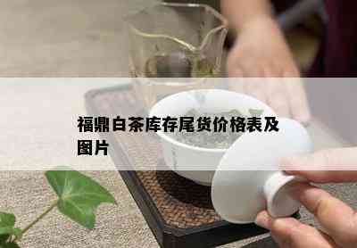 福鼎白茶库存尾货价格表及图片