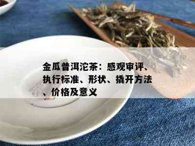 金瓜普洱沱茶：感观审评、执行标准、形状、撬开方法、价格及意义