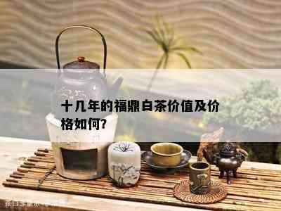 十几年的福鼎白茶价值及价格如何？