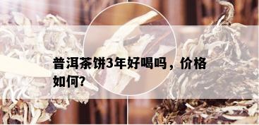 普洱茶饼3年好喝吗，价格如何？