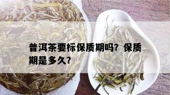 普洱茶要标保质期吗？保质期是多久？