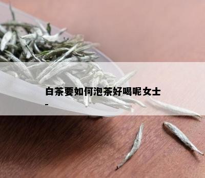 白茶要如何泡茶好喝呢女士-