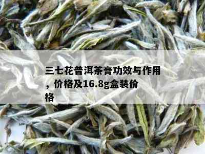 三七花普洱茶膏功效与作用，价格及16.8g盒装价格