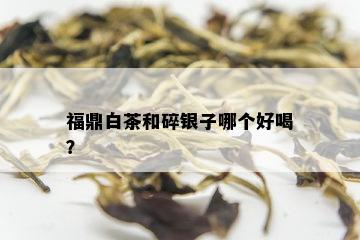 福鼎白茶和碎银子哪个好喝？