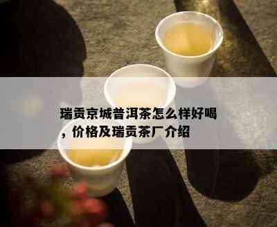 瑞贡京城普洱茶怎么样好喝，价格及瑞贡茶厂介绍