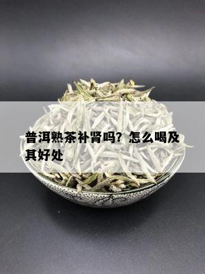 普洱熟茶补肾吗？怎么喝及其好处