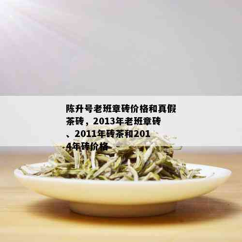 陈升号老班章砖价格和真假茶砖，2013年老班章砖、2011年砖茶和2014年砖价格