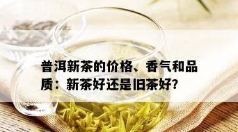 普洱新茶的价格、香气和品质：新茶好还是旧茶好？