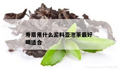 寿眉用什么泥料壶泡茶更好喝适合