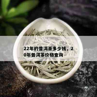 22年的普洱茶多少钱，20年普洱茶价格查询