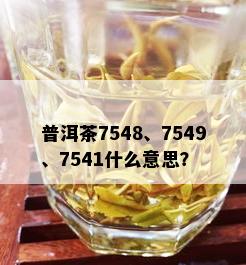 普洱茶7548、7549、7541什么意思？