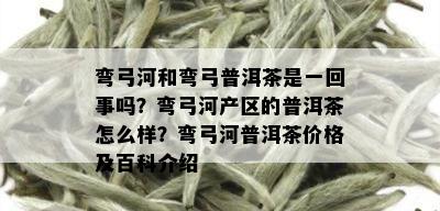 弯弓河和弯弓普洱茶是一回事吗？弯弓河产区的普洱茶怎么样？弯弓河普洱茶价格及百科介绍