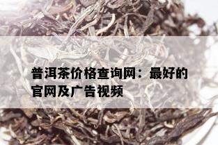 普洱茶价格查询网：更好的官网及广告视频